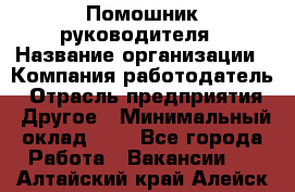 Помошник руководителя › Название организации ­ Компания-работодатель › Отрасль предприятия ­ Другое › Минимальный оклад ­ 1 - Все города Работа » Вакансии   . Алтайский край,Алейск г.